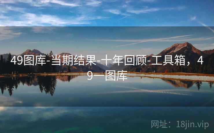 49图库-当期结果-十年回顾-工具箱,49一图库 49图库-当期结果-十年回顾-工具箱,49一图库