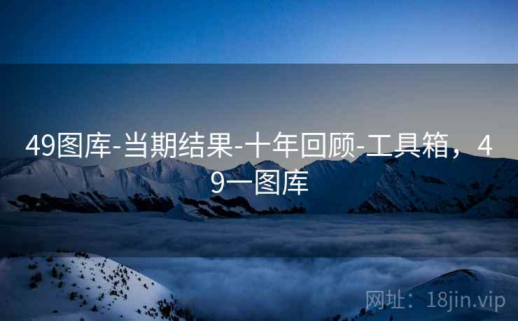 49图库-当期结果-十年回顾-工具箱,49一图库 49图库-当期结果-十年回顾-工具箱,49一图库