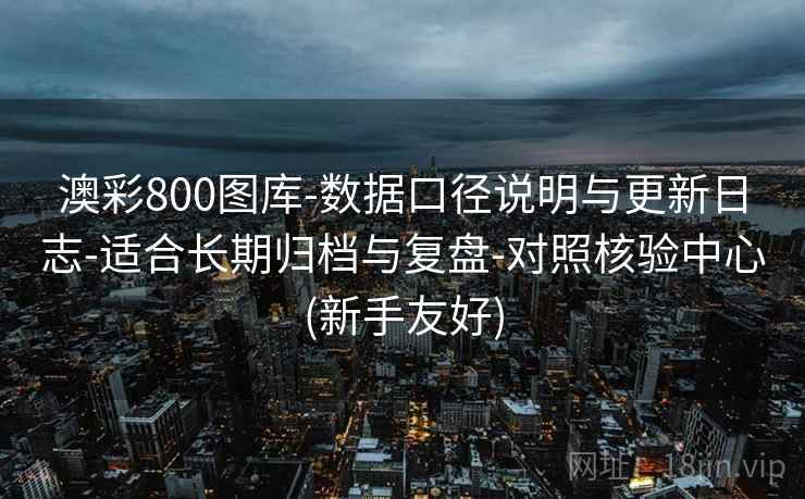 澳彩800图库-数据口径说明与更新日志-适合长期归档与复盘-对照核验中心(新手友好) 澳彩800图库-数据口径说明与更新日志-适合长期归档与复盘-对照核验中心(新手友好)