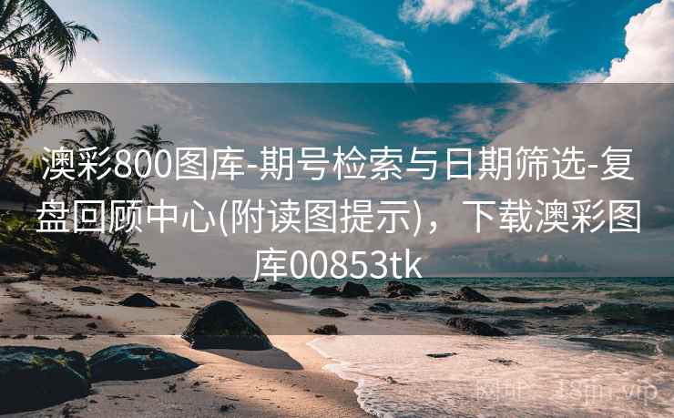 澳彩800图库-期号检索与日期筛选-复盘回顾中心(附读图提示),下载澳彩图库00853tk 澳彩800图库-期号检索与日期筛选-复盘回顾中心(附读图提示),下载澳彩图库00853tk