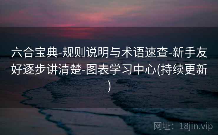 六合宝典-规则说明与术语速查-新手友好逐步讲清楚-图表学习中心(持续更新) 六合宝典-规则说明与术语速查-新手友好逐步讲清楚-图表学习中心(持续更新)