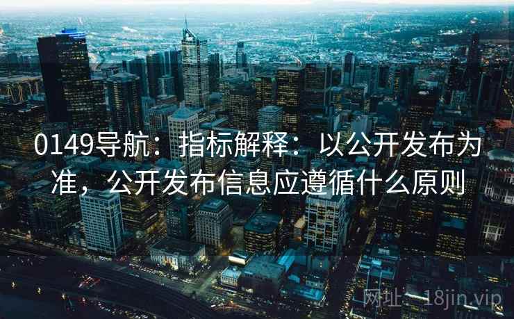 0149导航:指标解释:以公开发布为准,公开发布信息应遵循什么原则 0149导航:指标解释:以公开发布为准,公开发布信息应遵循什么原则