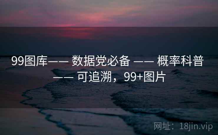 99图库—— 数据党必备 —— 概率科普 —— 可追溯，99+图片