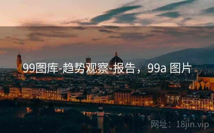 99图库-趋势观察-报告,99a 图片 99图库-趋势观察-报告,99a 图片