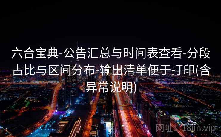 六合宝典-公告汇总与时间表查看-分段占比与区间分布-输出清单便于打印(含异常说明) 六合宝典-公告汇总与时间表查看-分段占比与区间分布-输出清单便于打印(含异常说明)