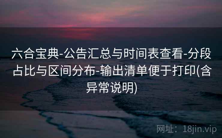 六合宝典-公告汇总与时间表查看-分段占比与区间分布-输出清单便于打印(含异常说明) 六合宝典-公告汇总与时间表查看-分段占比与区间分布-输出清单便于打印(含异常说明)