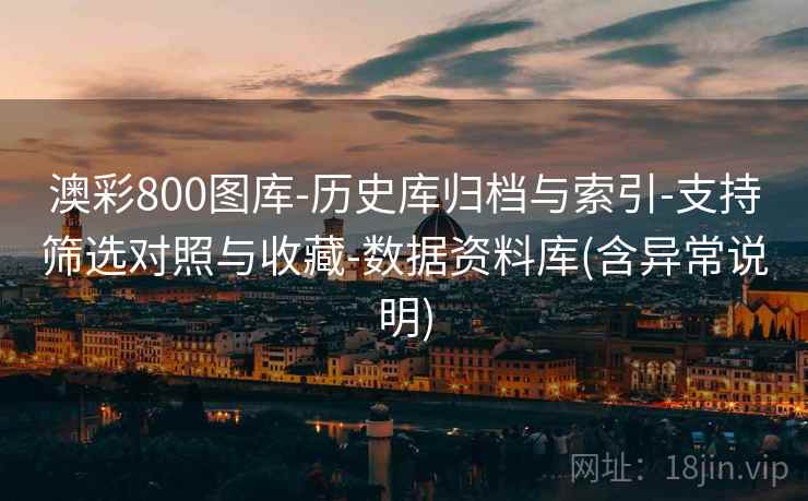 澳彩800图库-历史库归档与索引-支持筛选对照与收藏-数据资料库(含异常说明) 澳彩800图库-历史库归档与索引-支持筛选对照与收藏-数据资料库(含异常说明)