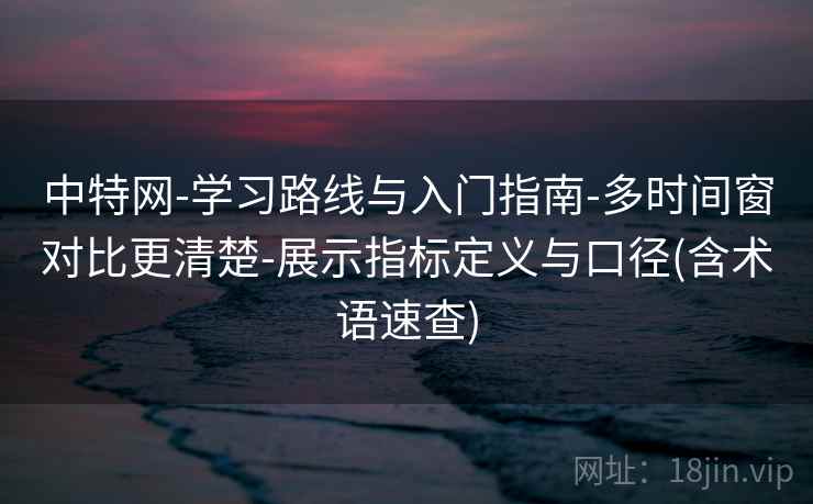 中特网-学习路线与入门指南-多时间窗对比更清楚-展示指标定义与口径(含术语速查) 中特网-学习路线与入门指南-多时间窗对比更清楚-展示指标定义与口径(含术语速查)