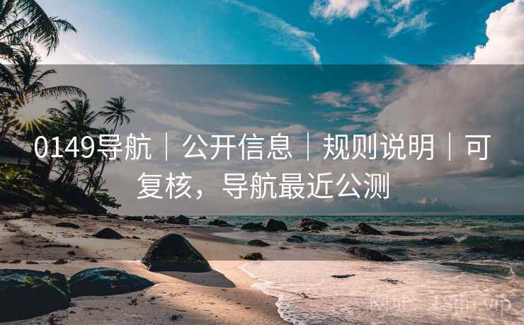 0149导航|公开信息|规则说明|可复核,导航最近公测 0149导航|公开信息|规则说明|可复核,导航最近公测