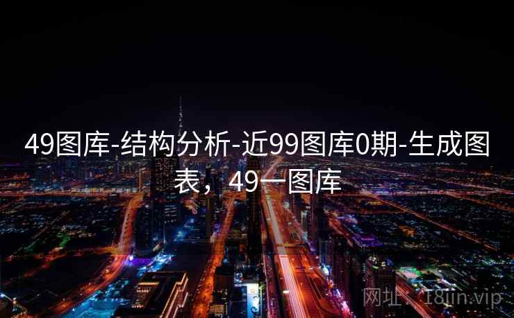 49图库-结构分析-近99图库0期-生成图表,49一图库 49图库-结构分析-近99图库0期-生成图表,49一图库